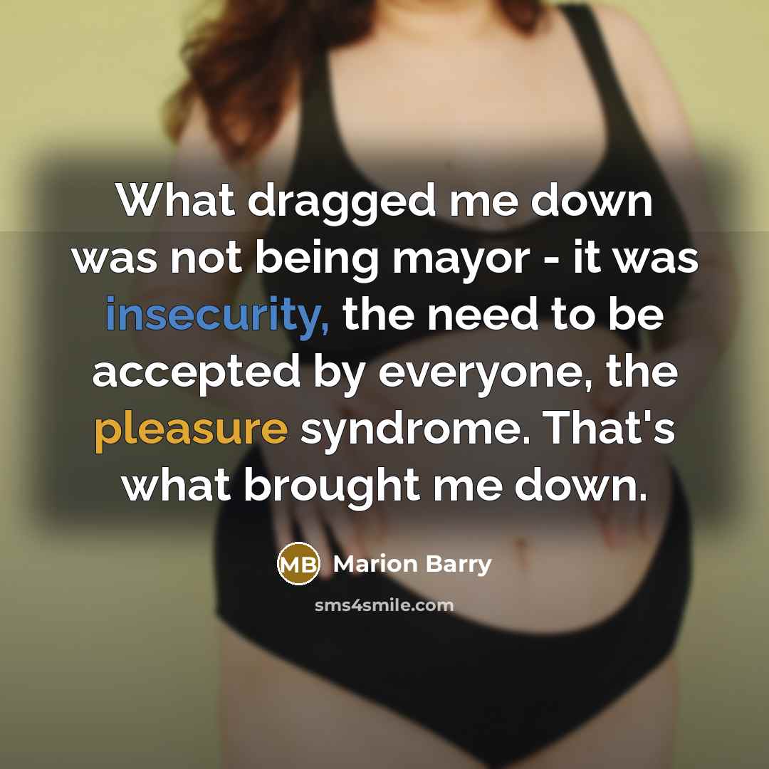 “What dragged me down was not being mayor - it was insecurity, the need to be accepted by everyone, the pleasure syndrome. That's what brought me down.” quote by Marion Barry