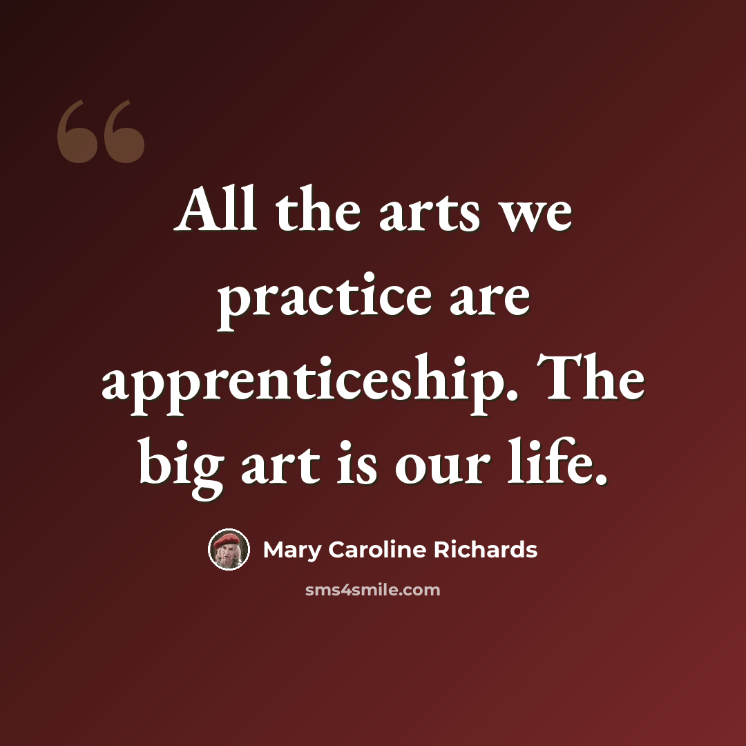 “All the arts we practice are apprenticeship. The big art is our life.” quote by Mary Caroline Richards
