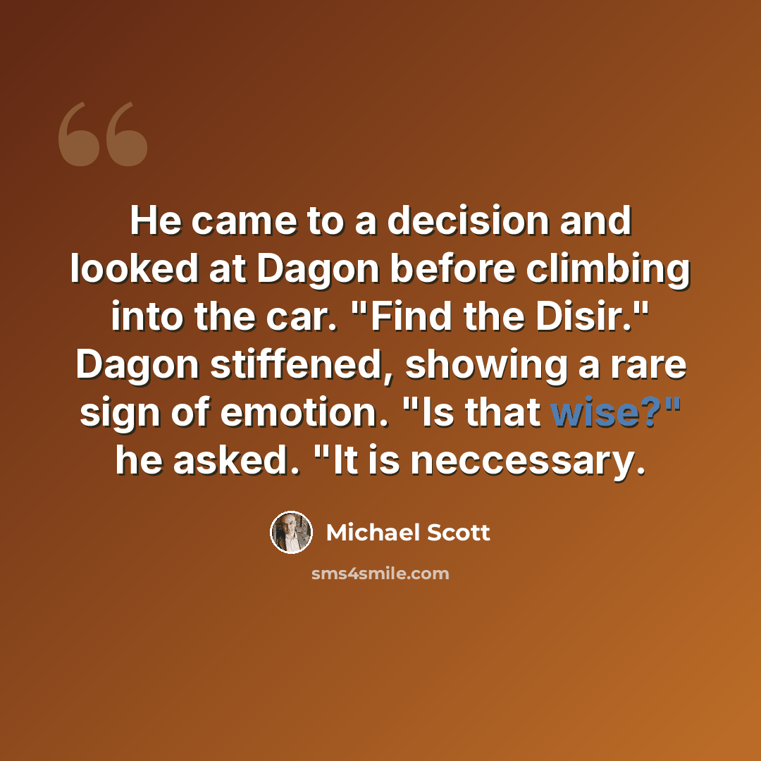 “He came to a decision and looked at Dagon before climbing into the car. "Find the Disir." Dagon stiffened, showing a rare sign of emotion. "Is that wise?" he asked. "It is neccessary.” quote by Michael Scott