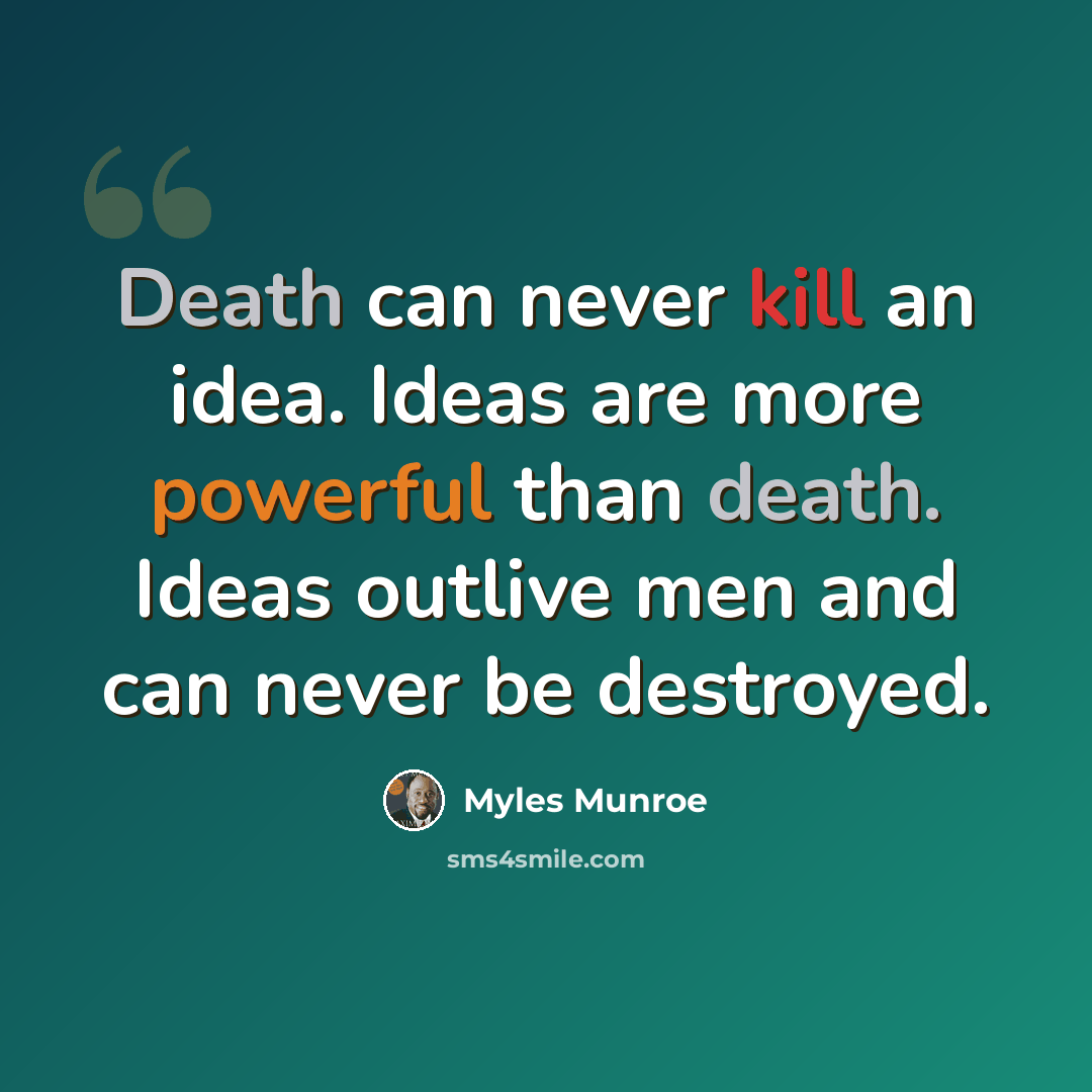 “Death can never kill an idea. Ideas are more powerful than death. Ideas outlive men and can never be destroyed.” quote by Myles Munroe