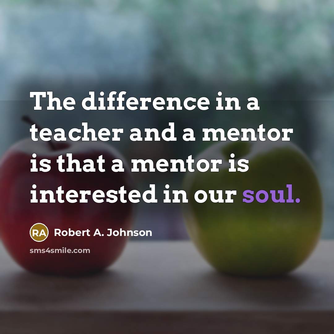 “The difference in a teacher and a mentor is that a mentor is interested in our soul.” quote by Robert A. Johnson