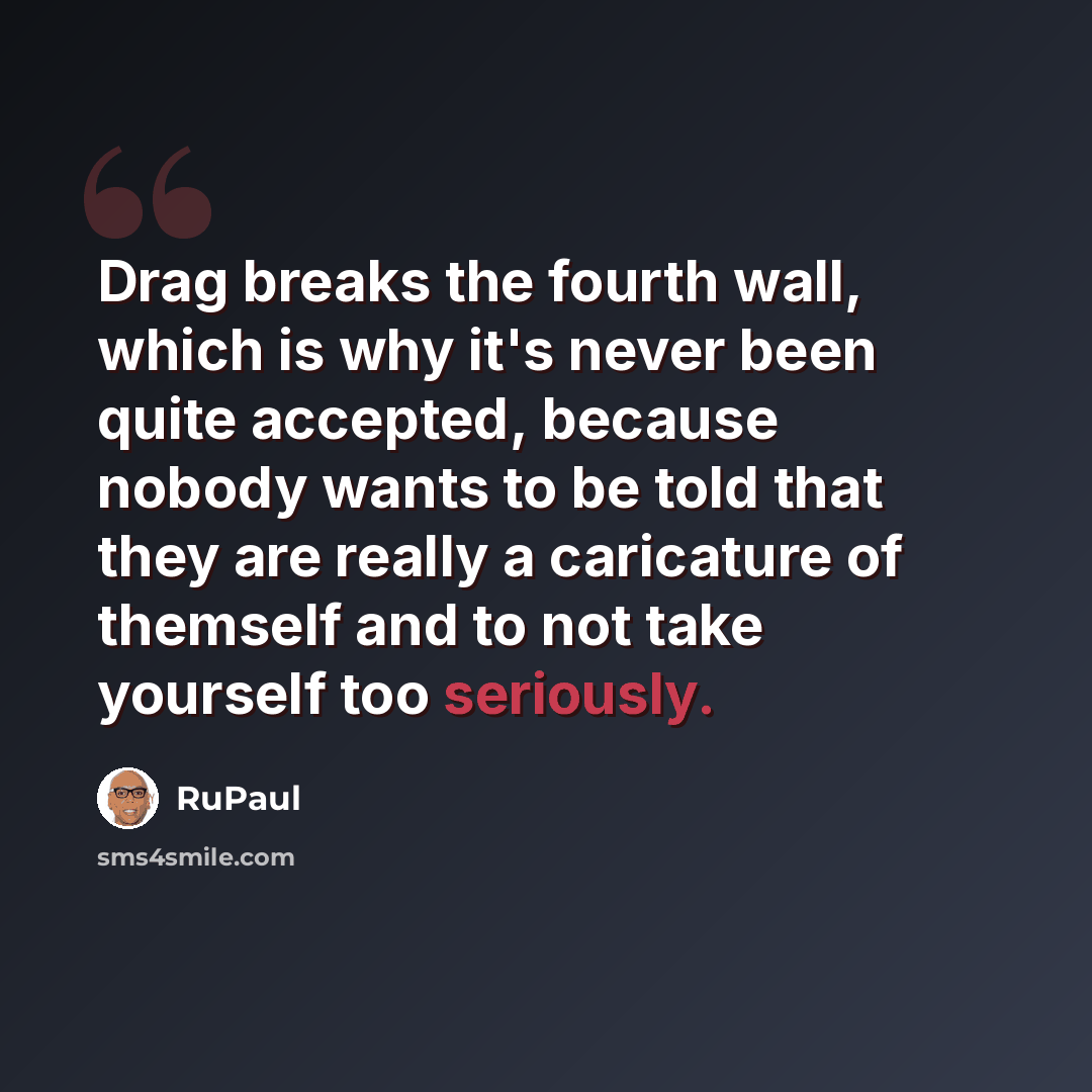 “Drag breaks the fourth wall, which is why it's never been quite accepted, because nobody wants to be told that they are really a caricature of themself and to not take yourself too seriously.” quote by RuPaul