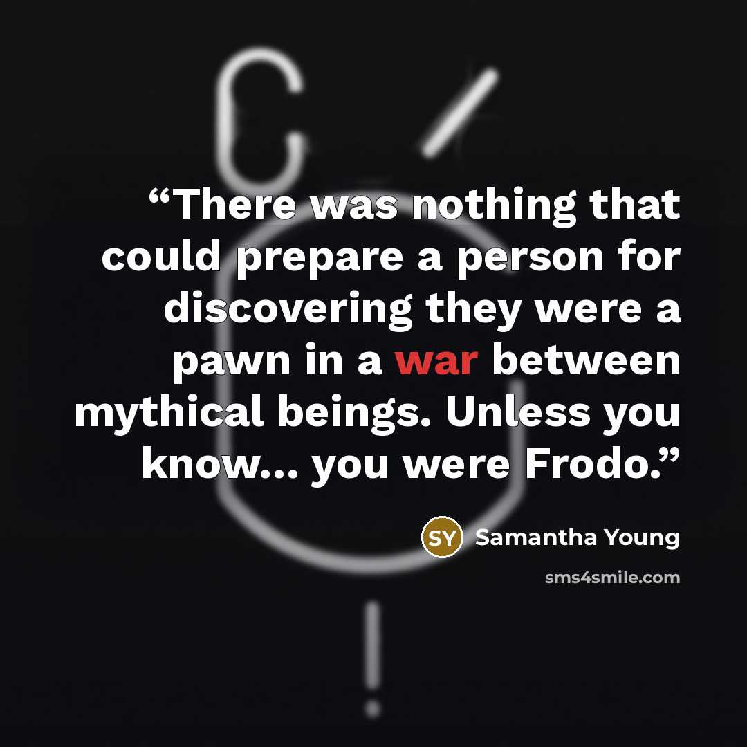 “There was nothing that could prepare a person for discovering they were a pawn in a war between mythical beings. Unless you know… you were Frodo.” quote by Samantha Young