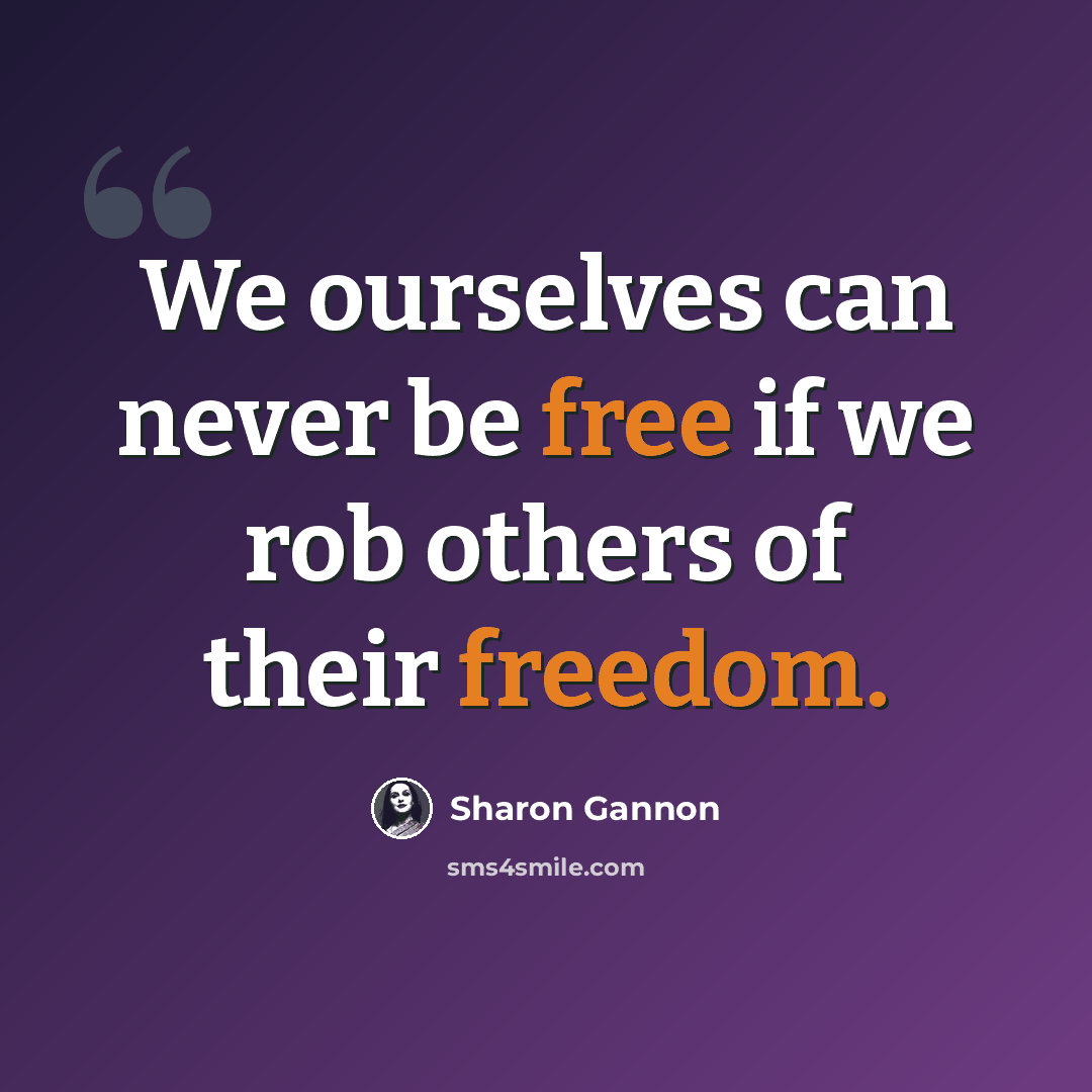 “We ourselves can never be free if we rob others of their freedom.” quote by Sharon Gannon
