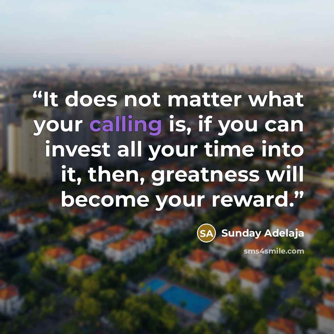 “It does not matter what your calling is, if you can invest all your time into it, then, greatness will become your reward.” quote by Sunday Adelaja