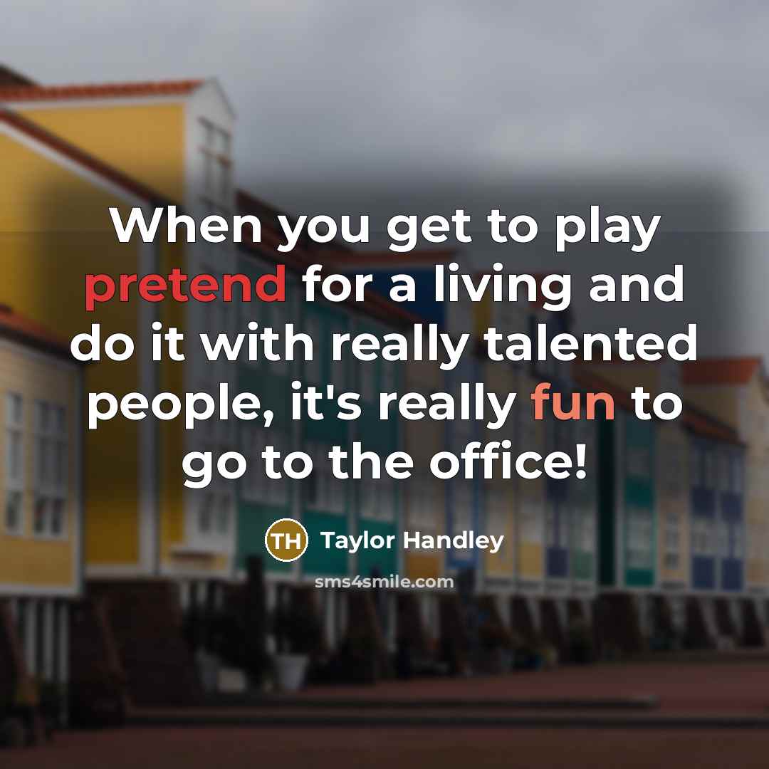 “When you get to play pretend for a living and do it with really talented people, it's really fun to go to the office!” quote by Taylor Handley