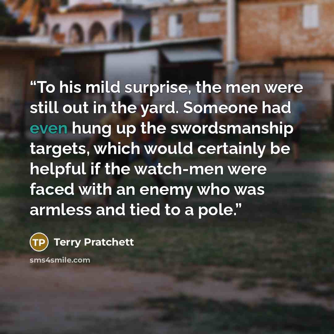 “To his mild surprise, the men were still out in the yard. Someone had even hung up the swordsmanship targets, which would certainly be helpful if the watch-men were faced with an enemy who was armless and tied to a pole.” quote by Terry Pratchett