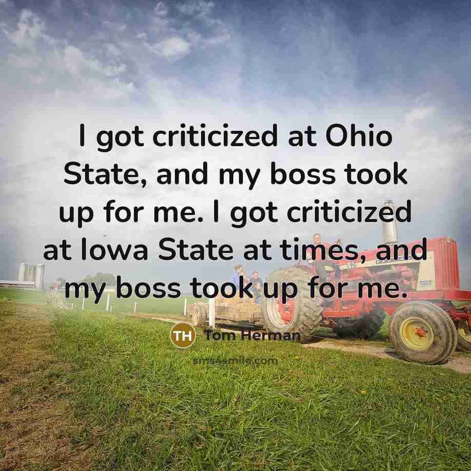 “I got criticized at Ohio State, and my boss took up for me. I got criticized at Iowa State at times, and my boss took up for me.” quote by Tom Herman