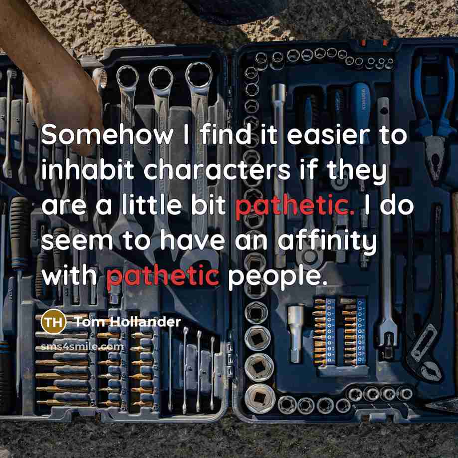 “Somehow I find it easier to inhabit characters if they are a little bit pathetic. I do seem to have an affinity with pathetic people.” quote by Tom Hollander