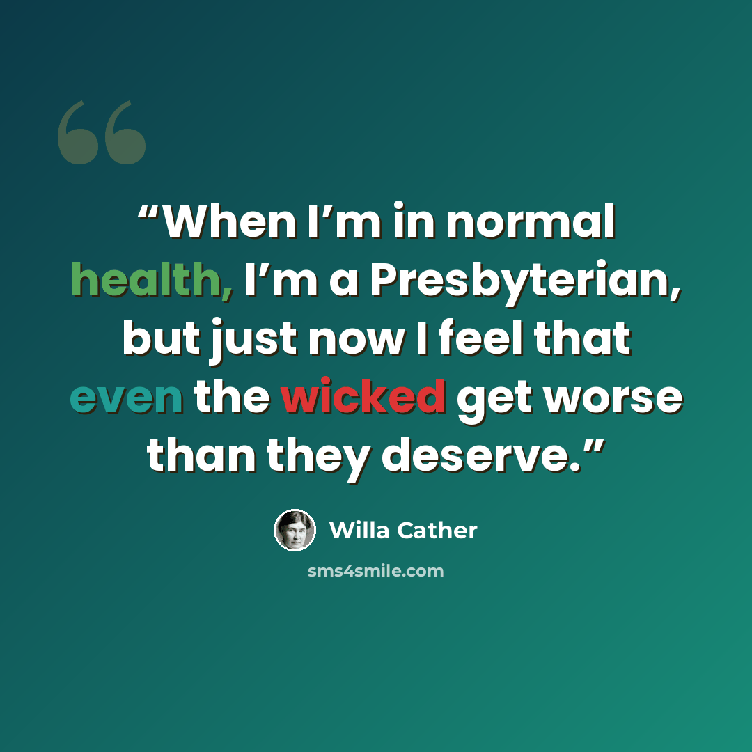 “When I’m in normal health, I’m a Presbyterian, but just now I feel that even the wicked get worse than they deserve.” quote by Willa Cather