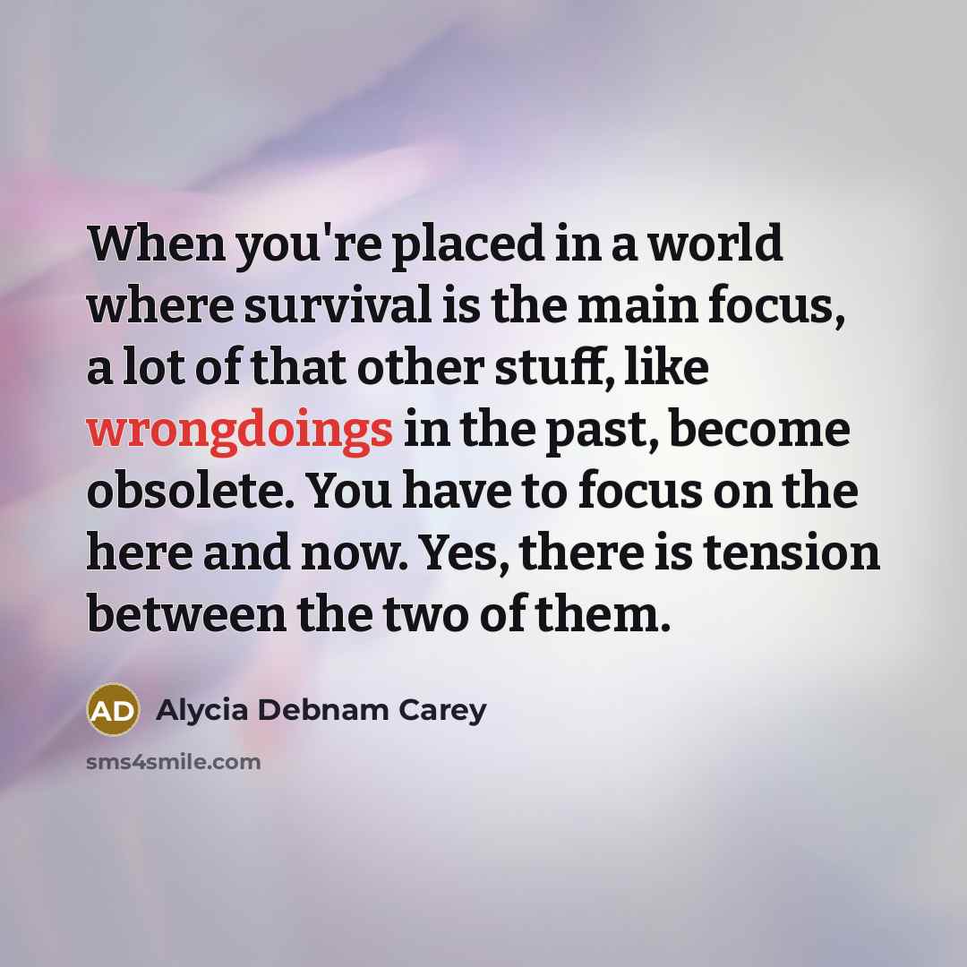 “When you're placed in a world where survival is the main focus, a lot of that other stuff, like wrongdoings in the past, become obsolete. You have to focus on the here and now. Yes, there is tension between the two of them.” quote by Alycia Debnam Carey