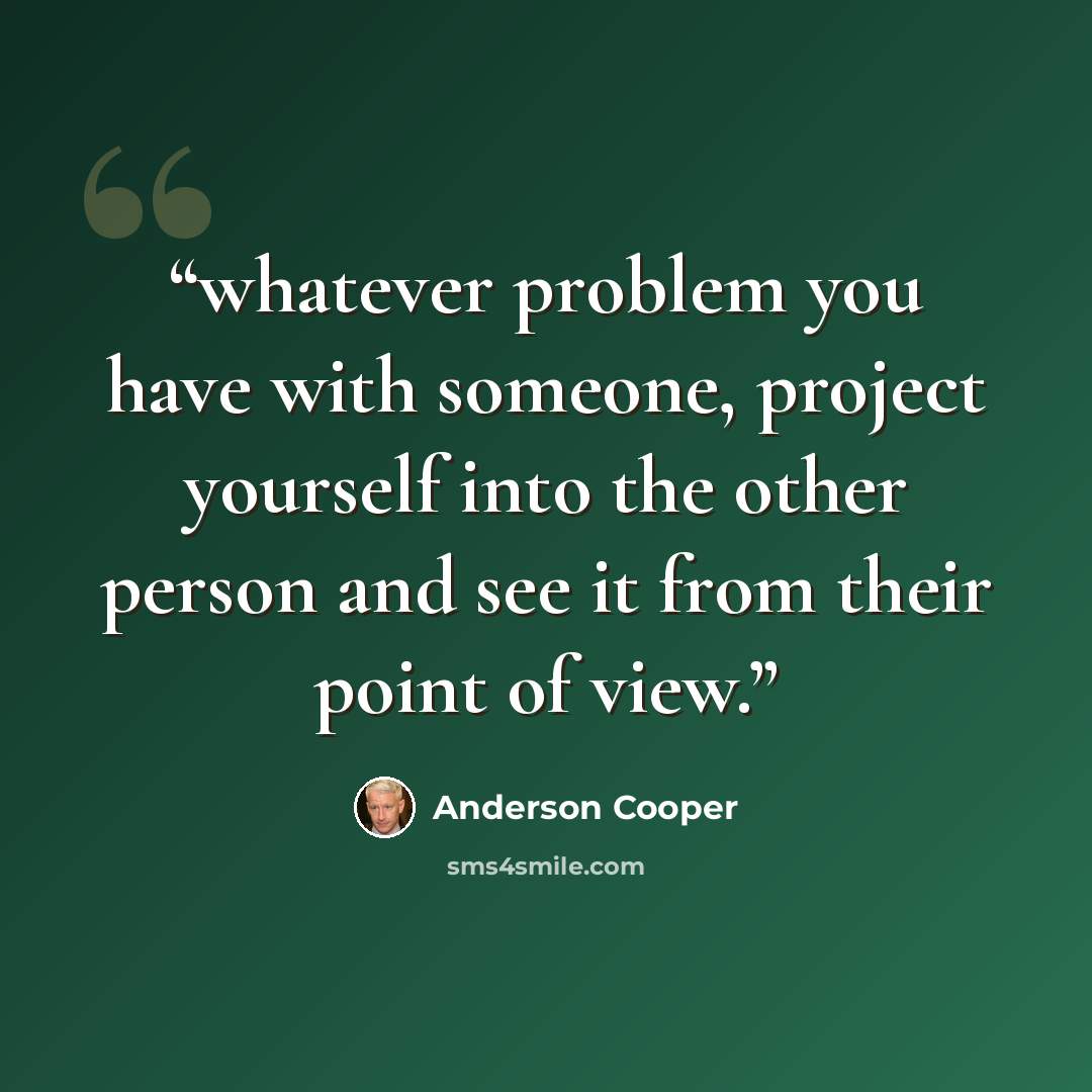 “whatever problem you have with someone, project yourself into the other person and see it from their point of view.” quote by Anderson Cooper