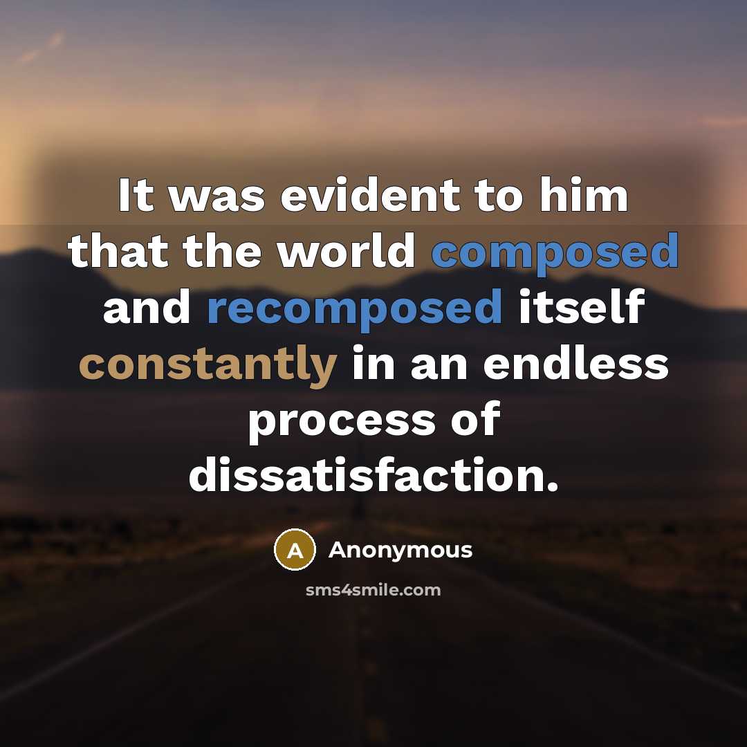 “It was evident to him that the world composed and recomposed itself constantly in an endless process of dissatisfaction.” quote by Anonymous