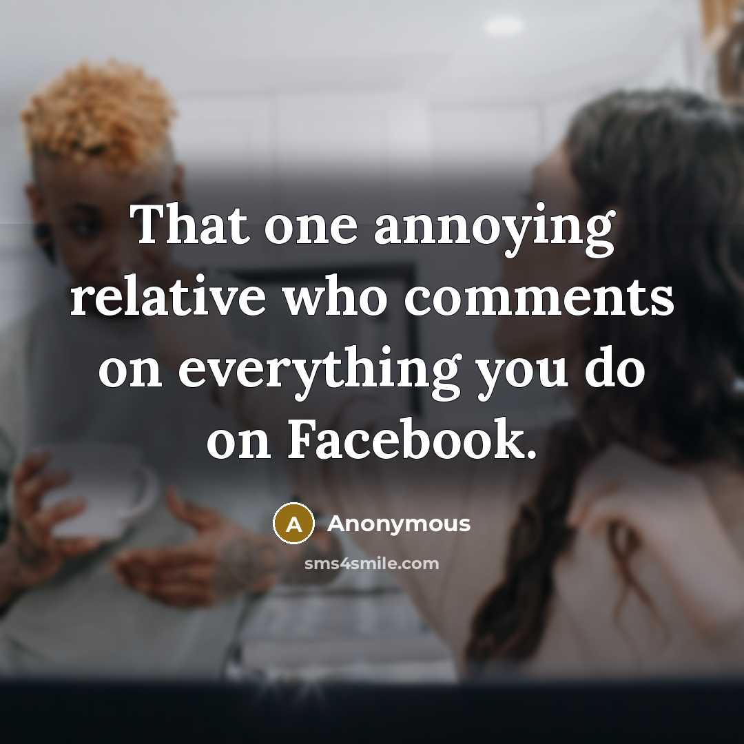 “That one annoying relative who comments on everything you do on Facebook.” quote by Anonymous