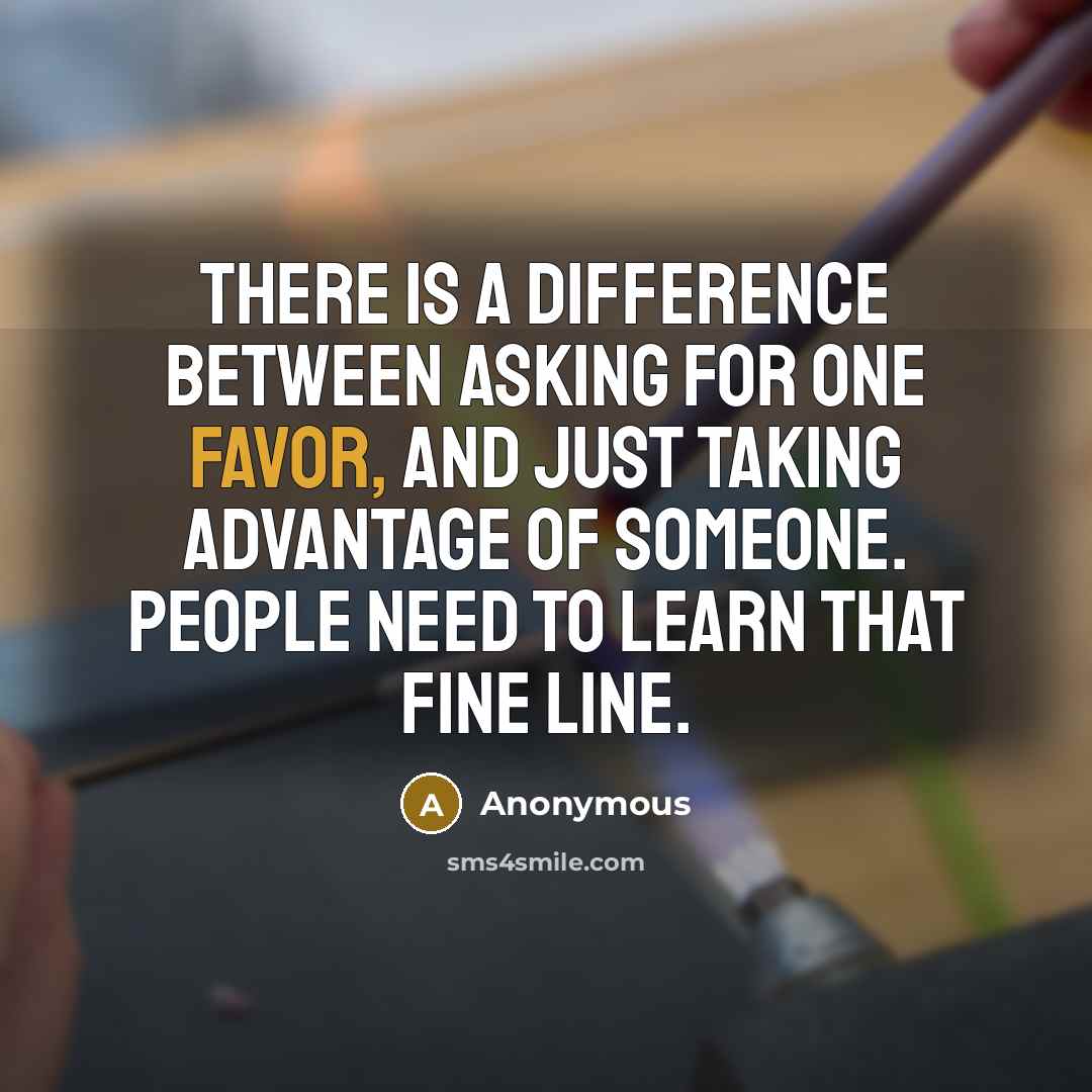 “There is a difference between asking for one favor, and just taking advantage of someone. People need to learn that fine line.” quote by Anonymous
