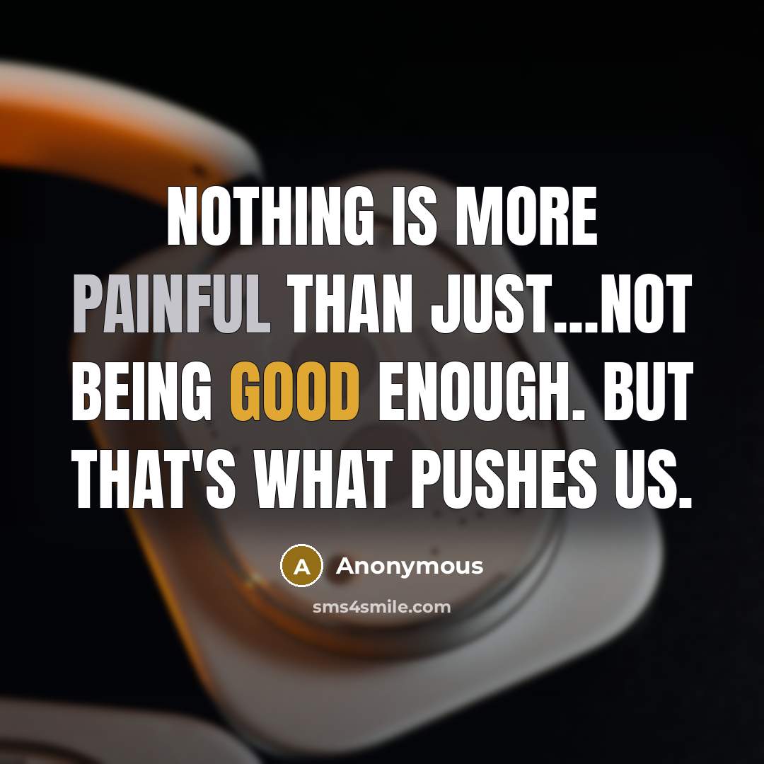 “Nothing is more painful than just...Not being good enough. But that's what pushes us.” quote by Anonymous