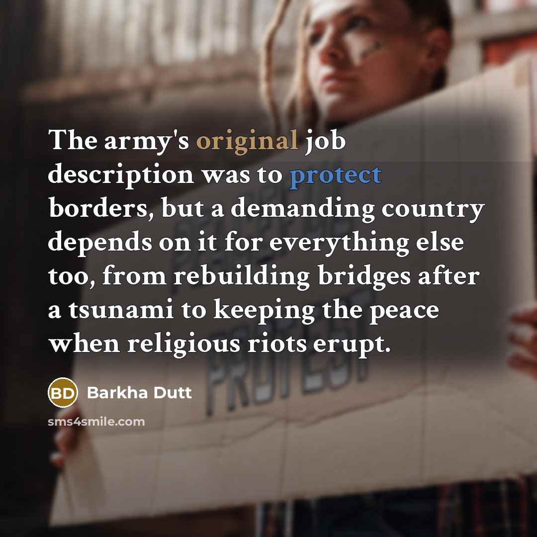 “The army's original job description was to protect borders, but a demanding country depends on it for everything else too, from rebuilding bridges after a tsunami to keeping the peace when religious riots erupt.” quote by Barkha Dutt