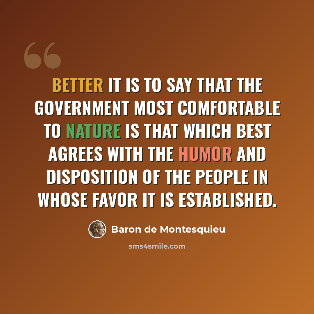 “Better it is to say that the government most comfortable to nature is that which best agrees with the humor and disposition of the people in whose favor it is established.” quote by Baron de Montesquieu