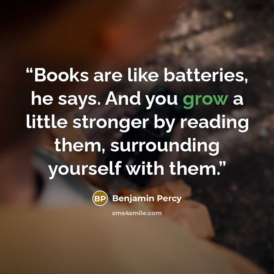 “Books are like batteries, he says. And you grow a little stronger by reading them, surrounding yourself with them.” quote by Benjamin Percy