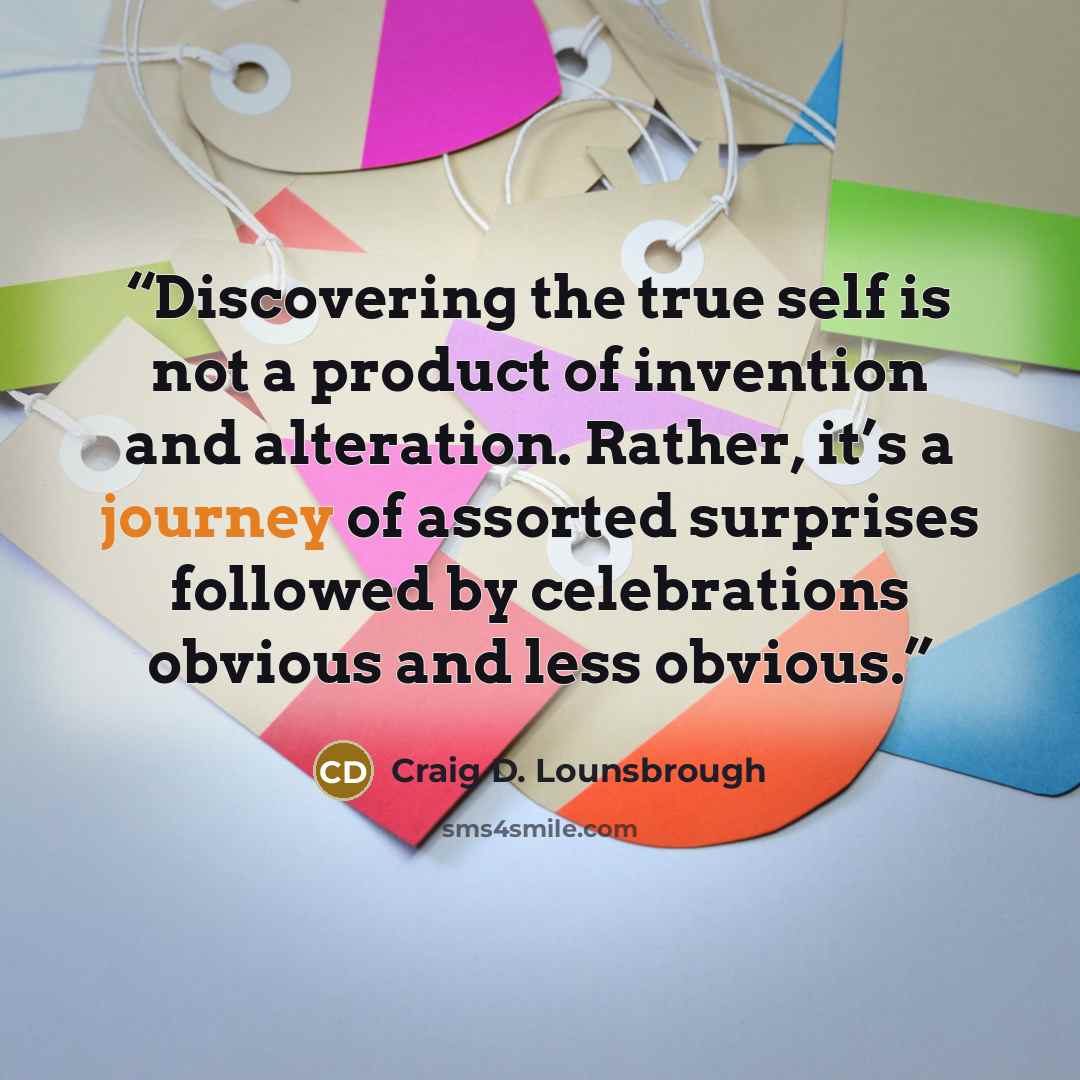 “Discovering the true self is not a product of invention and alteration. Rather, it’s a journey of assorted surprises followed by celebrations obvious and less obvious.” quote by Craig D. Lounsbrough