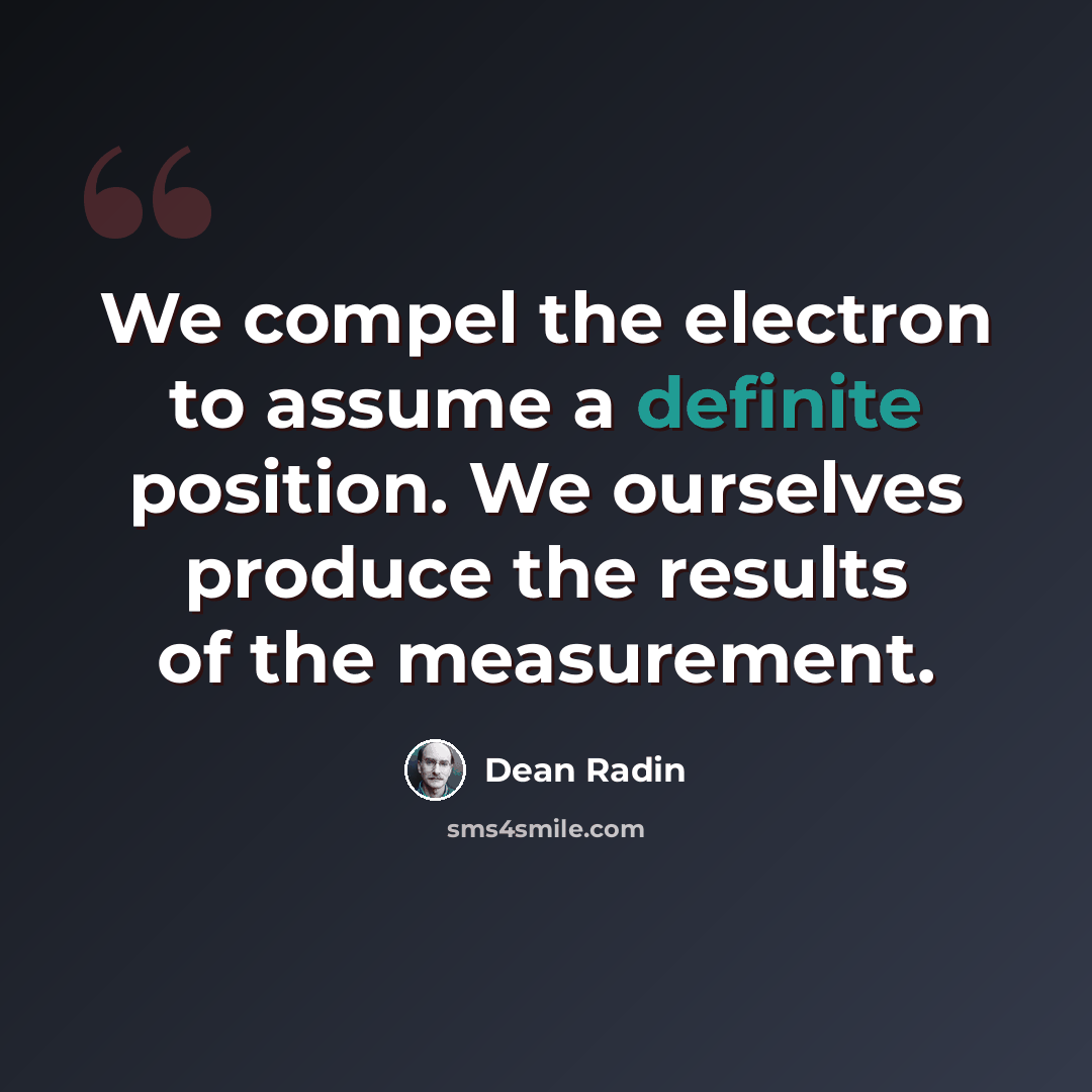 “We compel the electron to assume a definite position. We ourselves produce the results of the measurement.” quote by Dean Radin