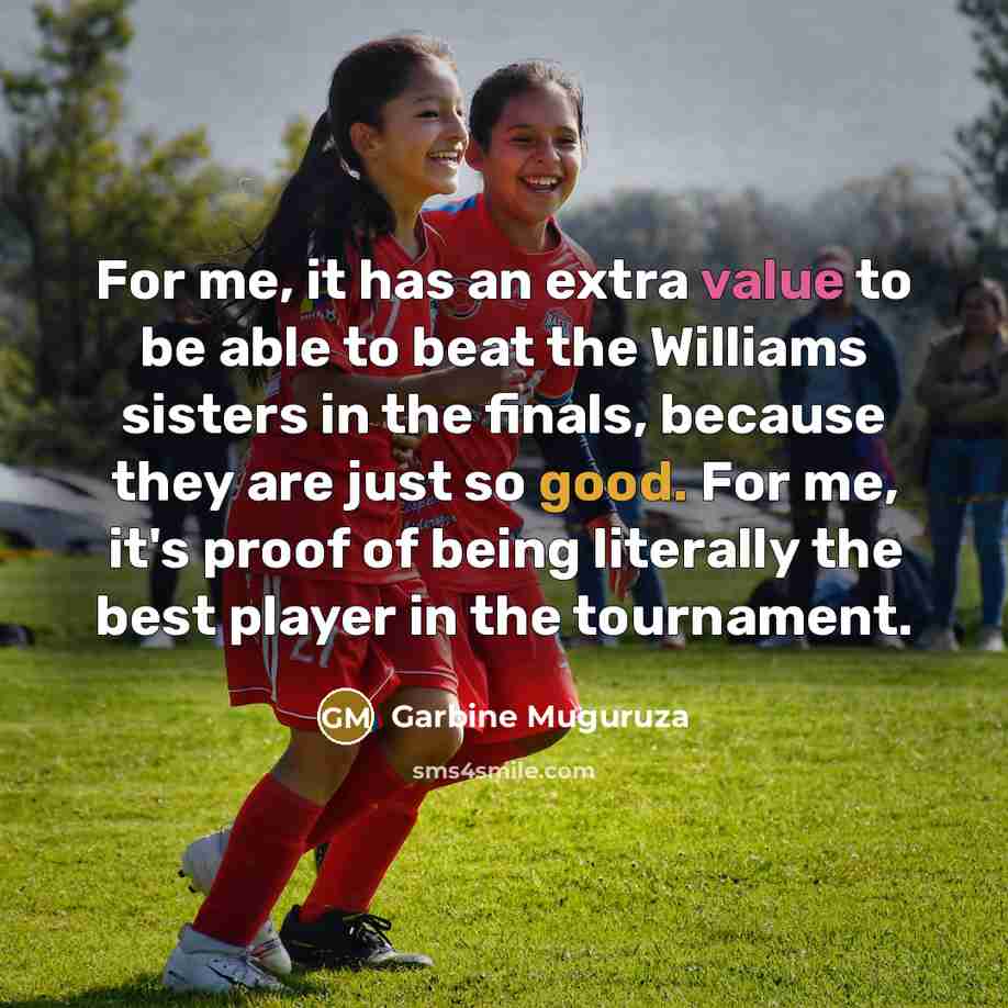 “For me, it has an extra value to be able to beat the Williams sisters in the finals, because they are just so good. For me, it's proof of being literally the best player in the tournament.” quote by Garbine Muguruza