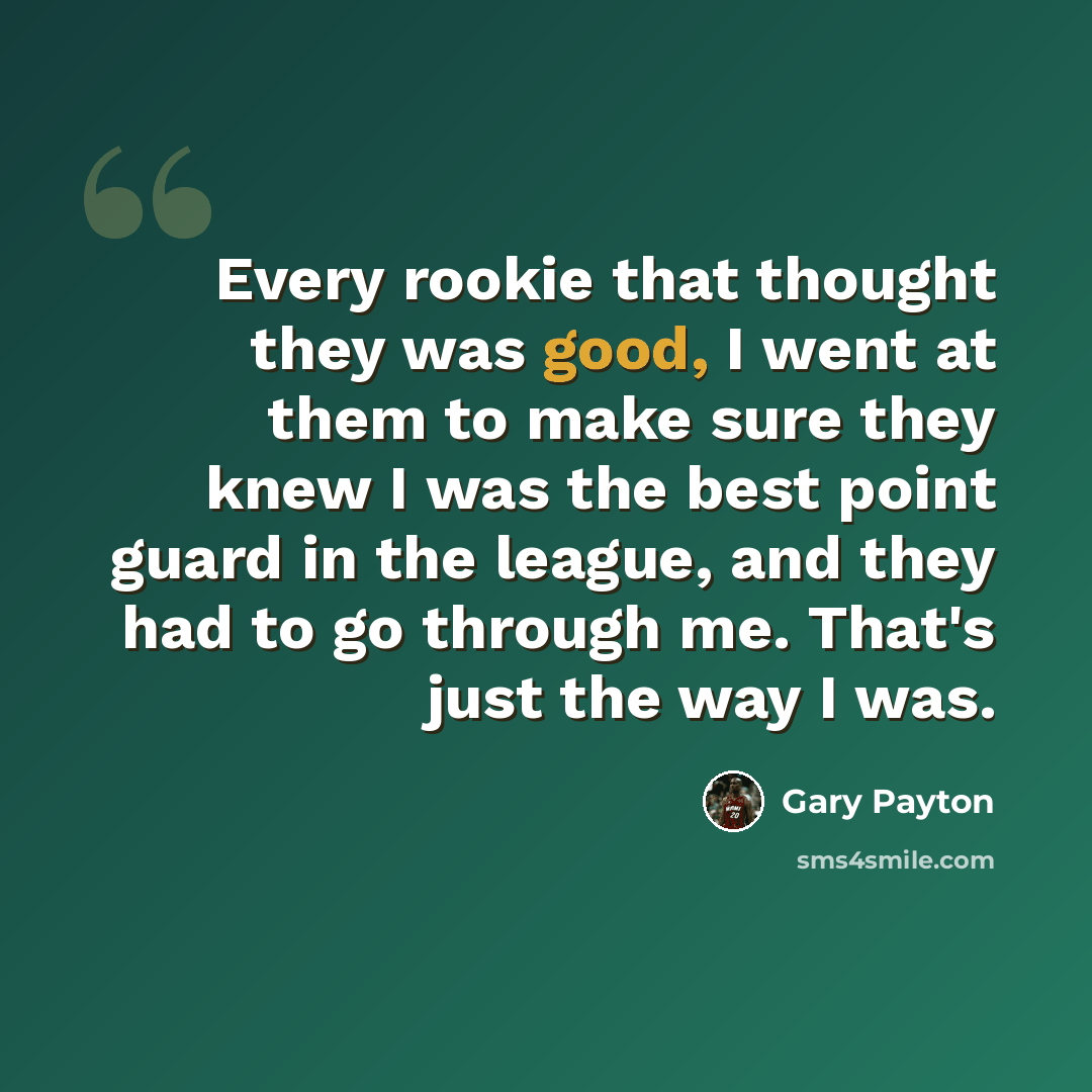 “Every rookie that thought they was good, I went at them to make sure they knew I was the best point guard in the league, and they had to go through me. That's just the way I was.” quote by Gary Payton