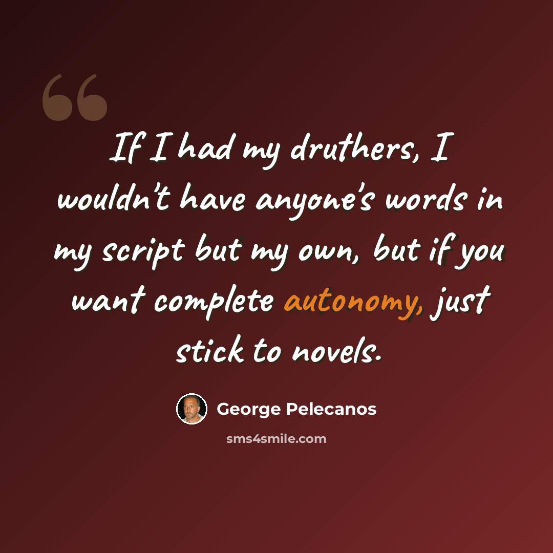 “If I had my druthers, I wouldn't have anyone's words in my script but my own, but if you want complete autonomy, just stick to novels.” quote by George Pelecanos