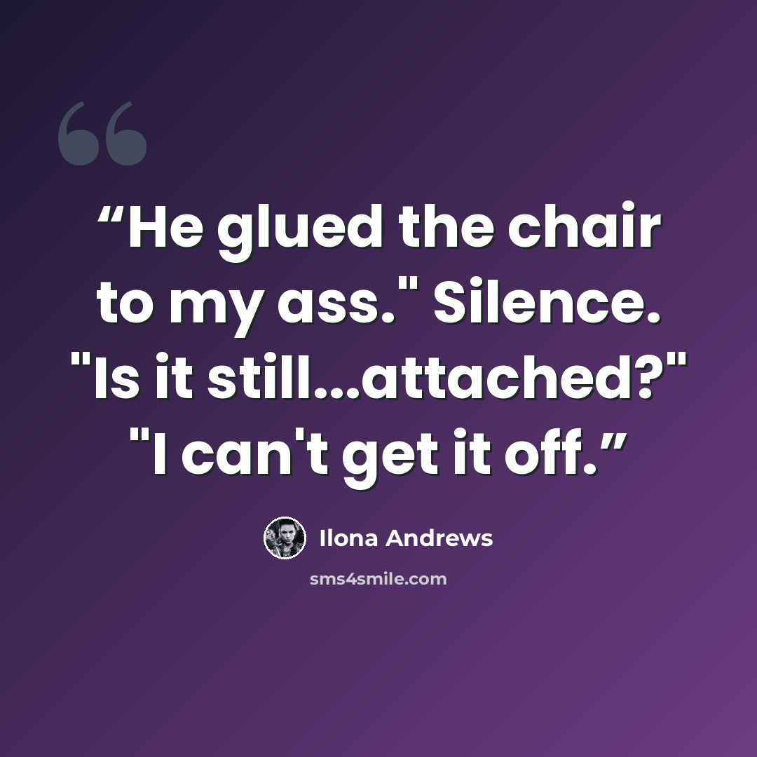 “He glued the chair to my ass." Silence. "Is it still...attached?" "I can't get it off.” quote by Ilona Andrews