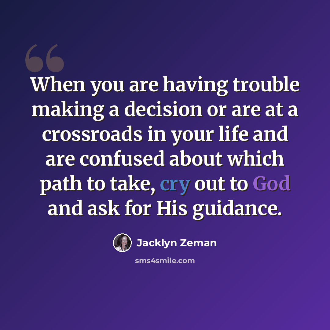 “When you are having trouble making a decision or are at a crossroads in your life and are confused about which path to take, cry out to God and ask for His guidance.” quote by Jacklyn Zeman