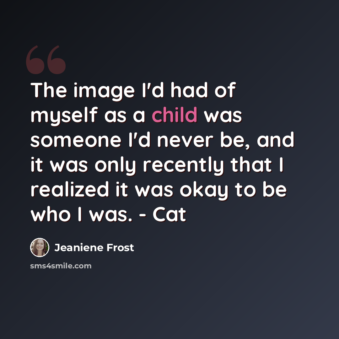 “The image I'd had of myself as a child was someone I'd never be, and it was only recently that I realized it was okay to be who I was. - Cat” quote by Jeaniene Frost