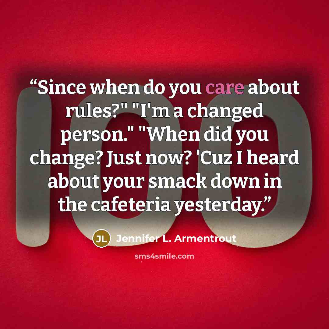 “Since when do you care about rules?" "I'm a changed person." "When did you change? Just now? 'Cuz I heard about your smack down in the cafeteria yesterday.” quote by Jennifer L. Armentrout