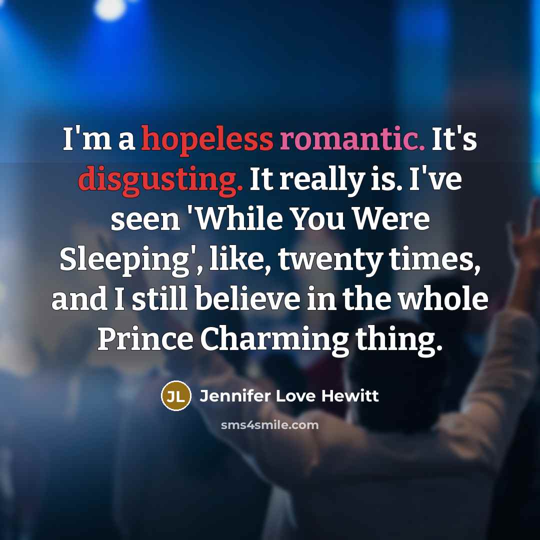 “I'm a hopeless romantic. It's disgusting. It really is. I've seen 'While You Were Sleeping', like, twenty times, and I still believe in the whole Prince Charming thing.” quote by Jennifer Love Hewitt