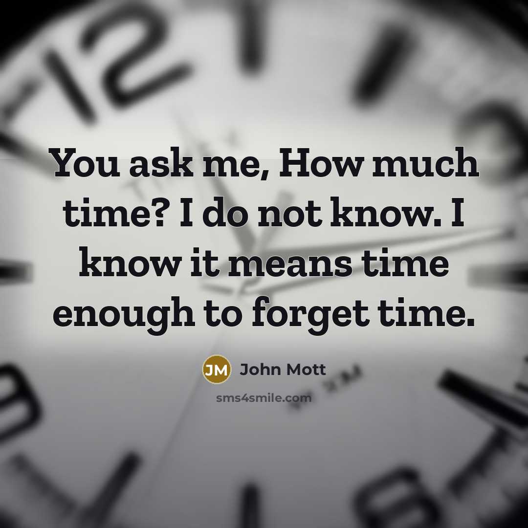 “You ask me, How much time? I do not know. I know it means time enough to forget time.” quote by John Mott