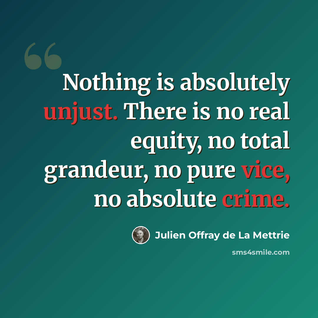 “Nothing is absolutely unjust. There is no real equity, no total grandeur, no pure vice, no absolute crime.” quote by Julien Offray de La Mettrie