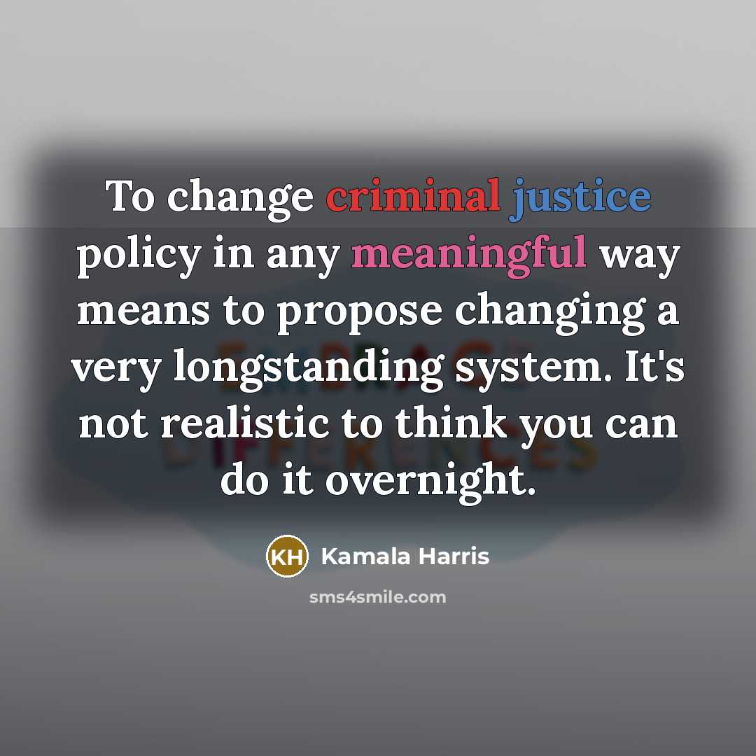 “To change criminal justice policy in any meaningful way means to propose changing a very longstanding system. It's not realistic to think you can do it overnight.” quote by Kamala Harris