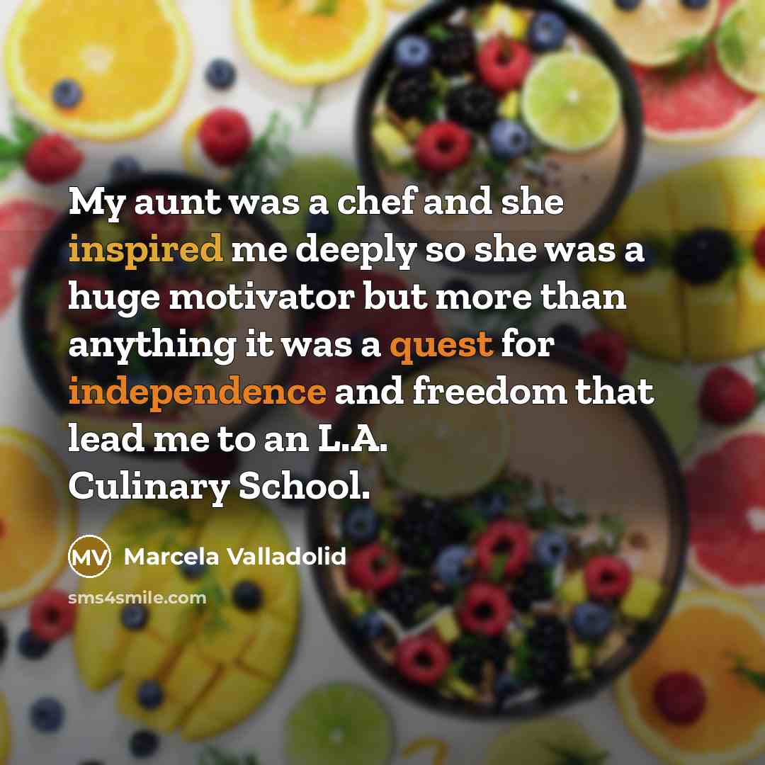“My aunt was a chef and she inspired me deeply so she was a huge motivator but more than anything it was a quest for independence and freedom that lead me to an L.A. Culinary School.” quote by Marcela Valladolid