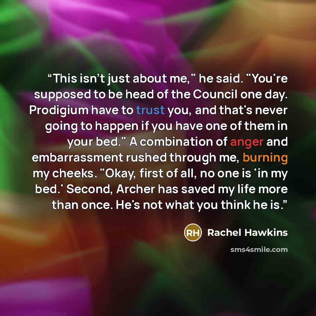 “This isn't just about me," he said. "You're supposed to be head of the Council one day. Prodigium have to trust you, and that's never going to happen if you have one of them in your bed." A combination of anger and embarrassment rushed through me, burning my cheeks. "Okay, first of all, no one is…” quote by Rachel Hawkins