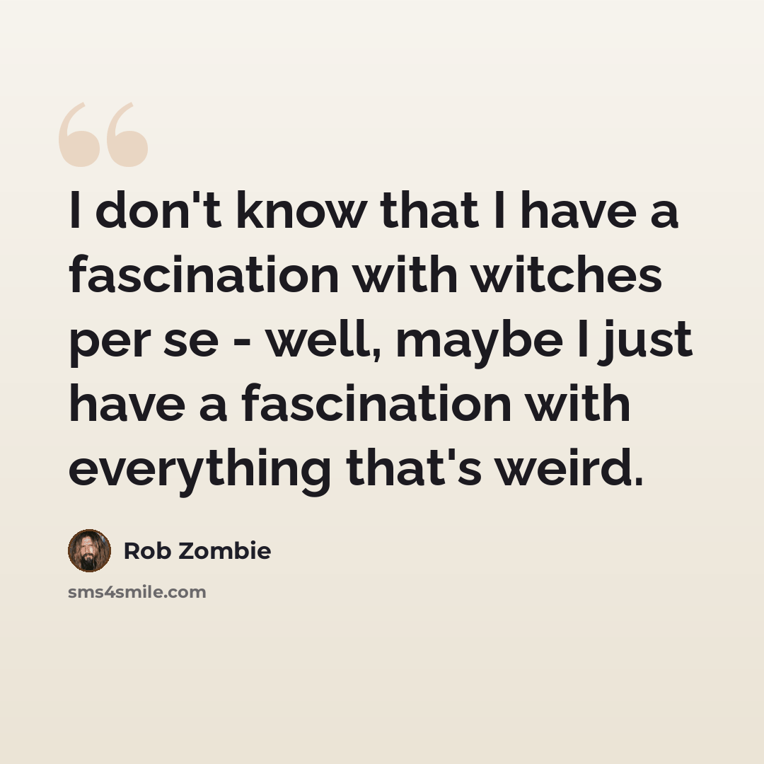 “I don't know that I have a fascination with witches per se - well, maybe I just have a fascination with everything that's weird.” quote by Rob Zombie