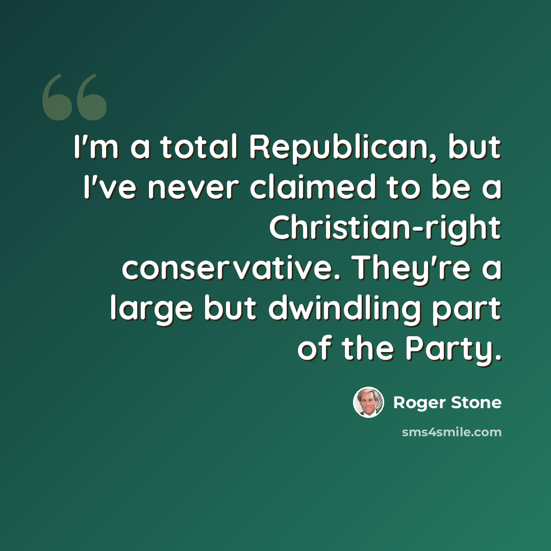 “I'm a total Republican, but I've never claimed to be a Christian-right conservative. They're a large but dwindling part of the Party.” quote by Roger Stone