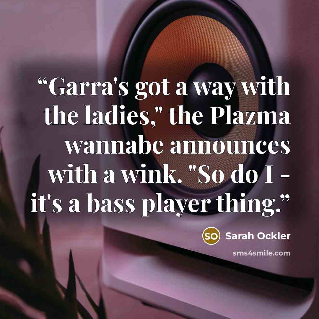 “Garra's got a way with the ladies," the Plazma wannabe announces with a wink. "So do I - it's a bass player thing.” quote by Sarah Ockler
