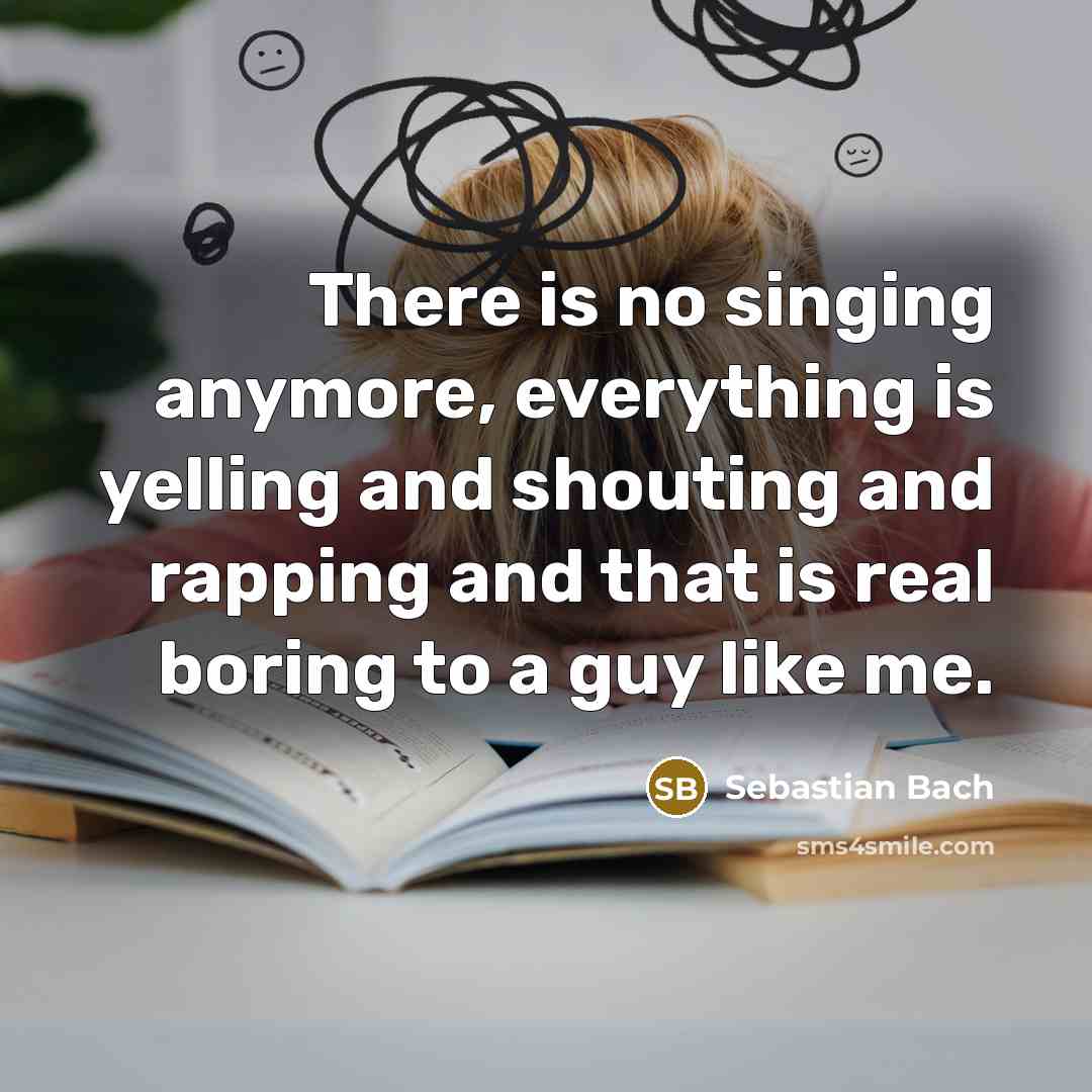 “There is no singing anymore, everything is yelling and shouting and rapping and that is real boring to a guy like me.” quote by Sebastian Bach