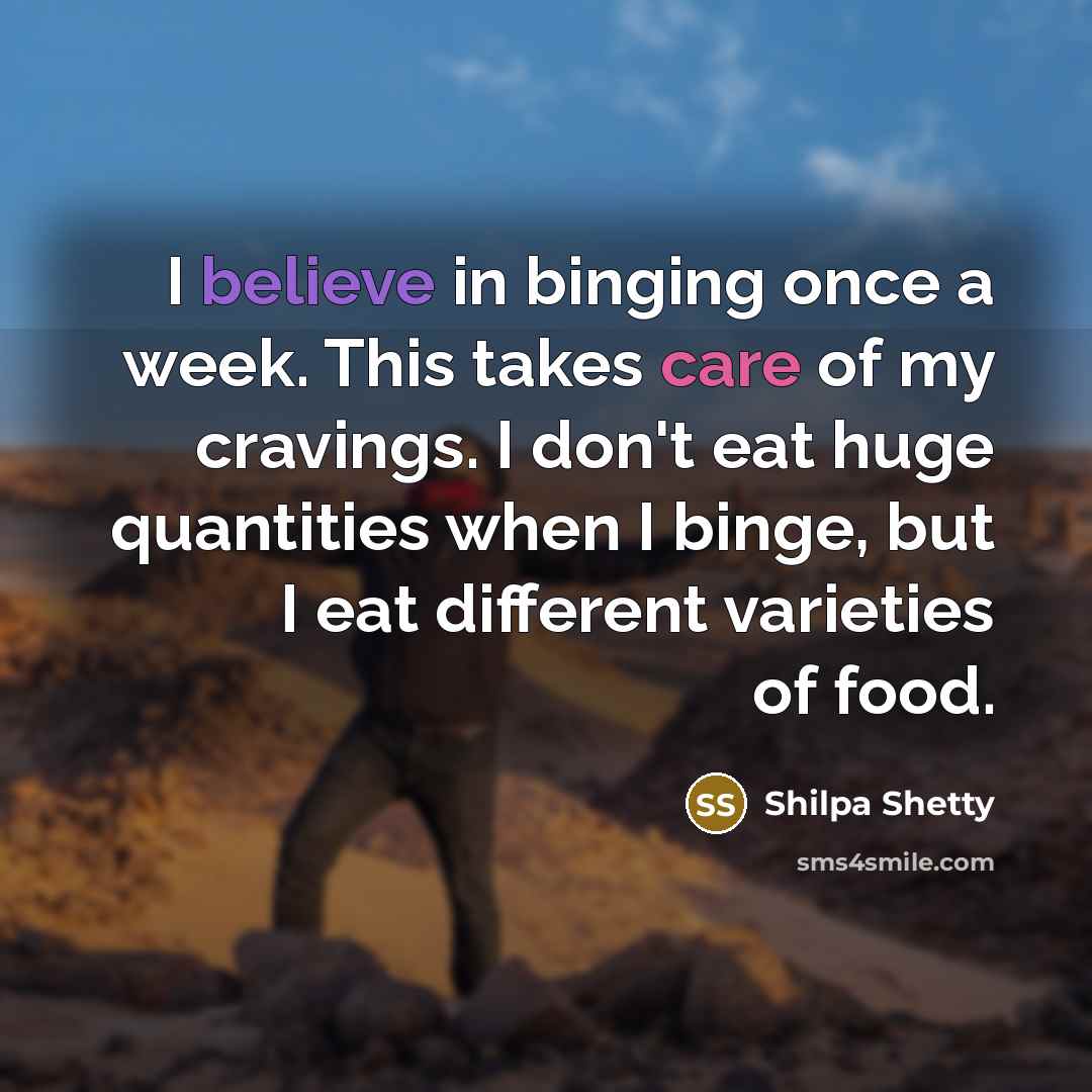 “I believe in binging once a week. This takes care of my cravings. I don't eat huge quantities when I binge, but I eat different varieties of food.” quote by Shilpa Shetty