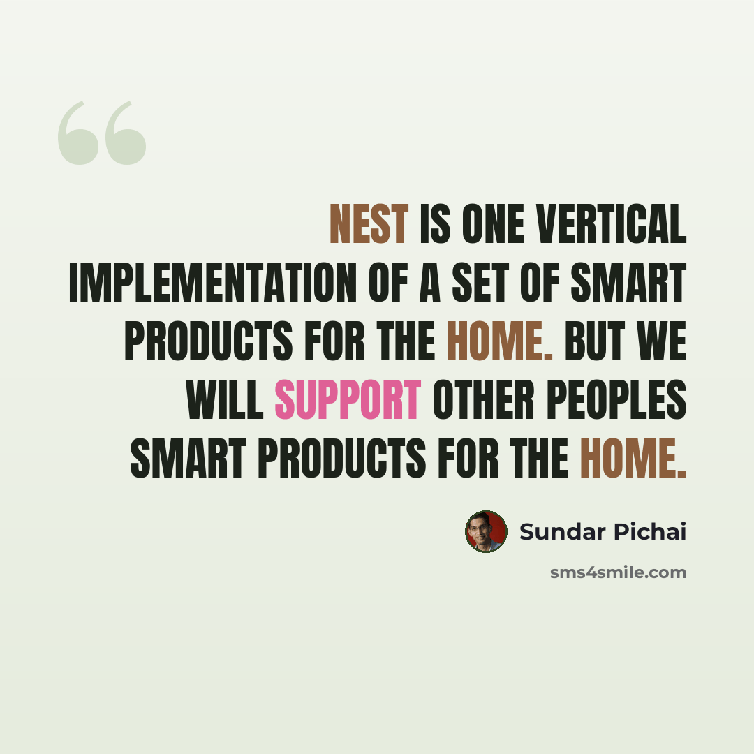 “Nest is one vertical implementation of a set of smart products for the home. But we will support other peoples smart products for the home.” quote by Sundar Pichai