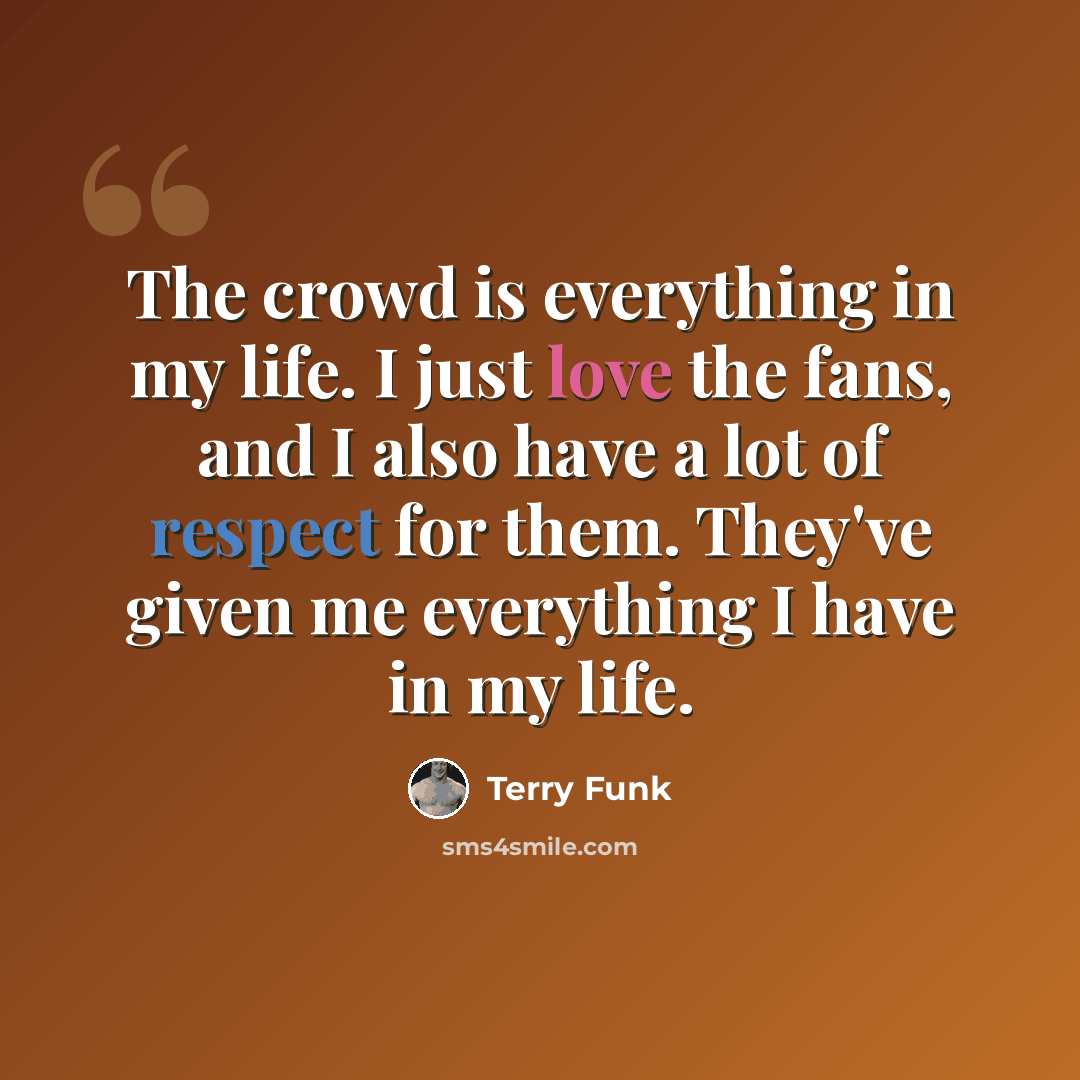 “The crowd is everything in my life. I just love the fans, and I also have a lot of respect for them. They've given me everything I have in my life.” quote by Terry Funk