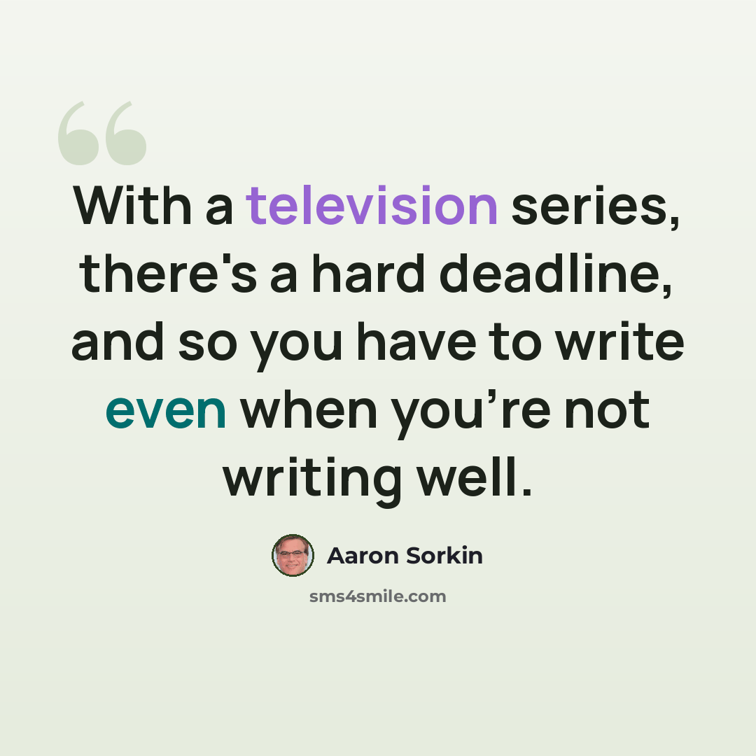 “With a television series, there's a hard deadline, and so you have to write even when you're not writing well.” quote by Aaron Sorkin