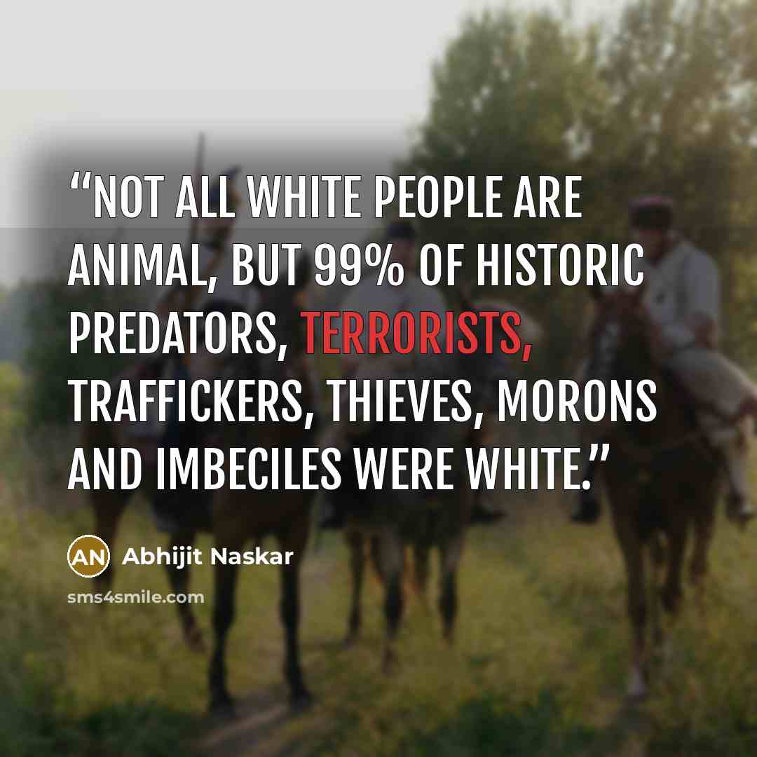 “Not all white people are animal, but 99% of historic predators, terrorists, traffickers, thieves, morons and imbeciles were white.” quote by Abhijit Naskar