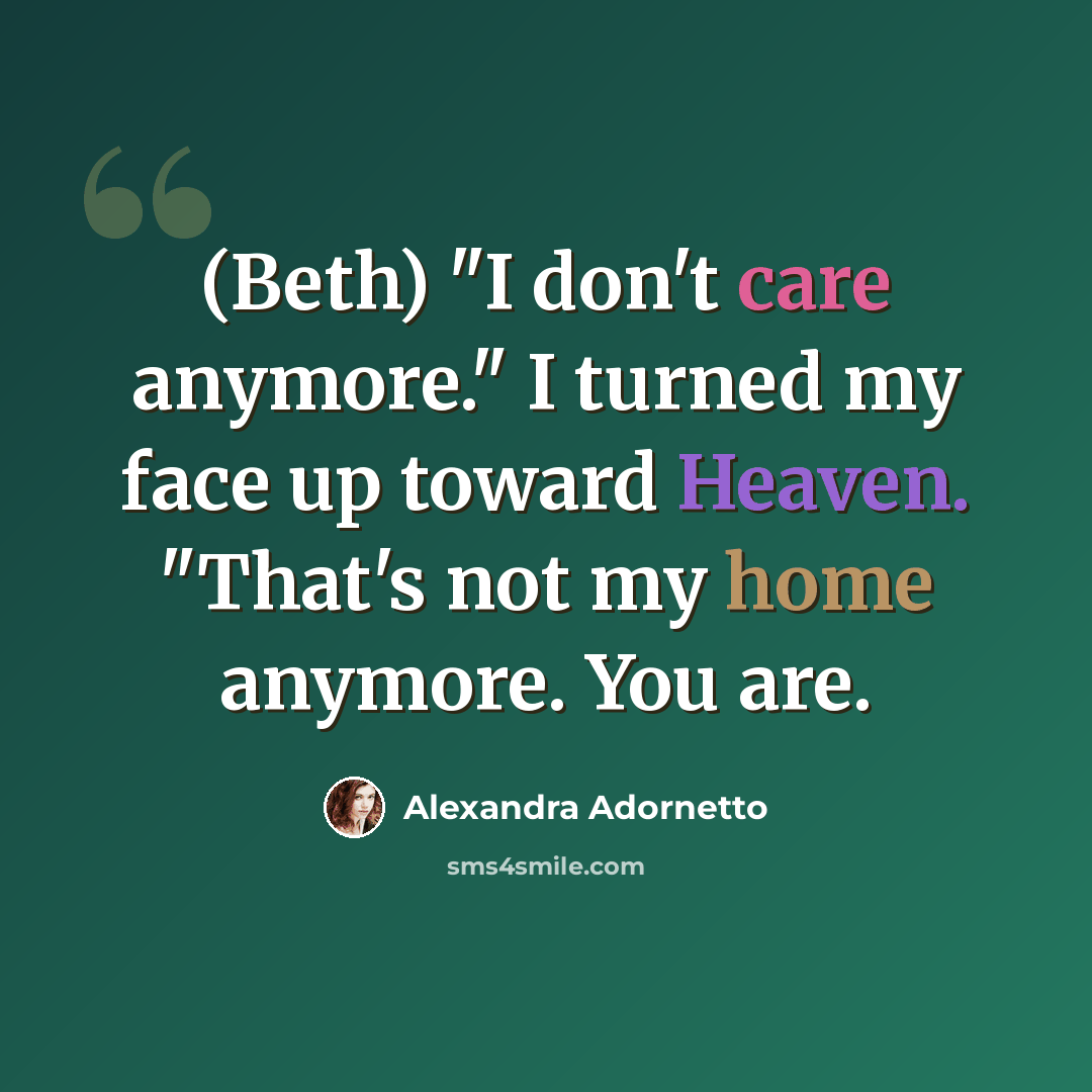 “(Beth) "I don't care anymore." I turned my face up toward Heaven. "That's not my home anymore. You are.” quote by Alexandra Adornetto