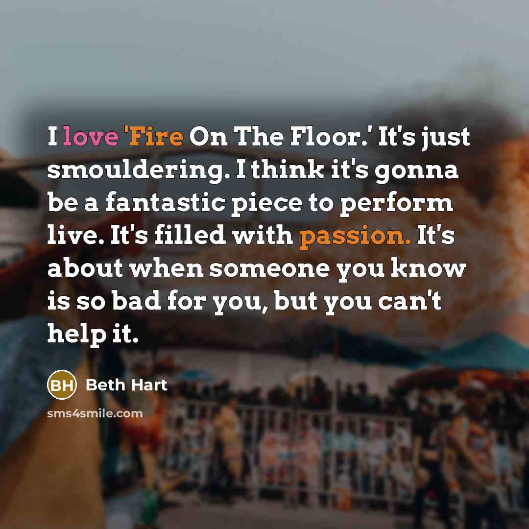 “I love 'Fire On The Floor.' It's just smouldering. I think it's gonna be a fantastic piece to perform live. It's filled with passion. It's about when someone you know is so bad for you, but you can't help it.” quote by Beth Hart