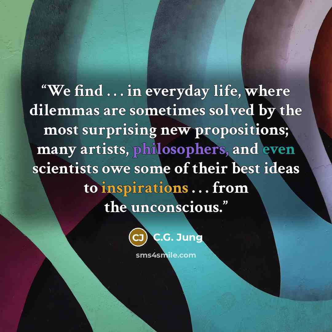 “We find . . . in everyday life, where dilemmas are sometimes solved by the most surprising new propositions; many artists, philosophers, and even scientists owe some of their best ideas to inspirations . . . from the unconscious.” quote by C.G. Jung
